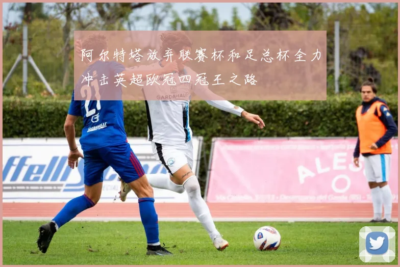 阿尔特塔放弃联赛杯和足总杯全力冲击英超欧冠四冠王之路