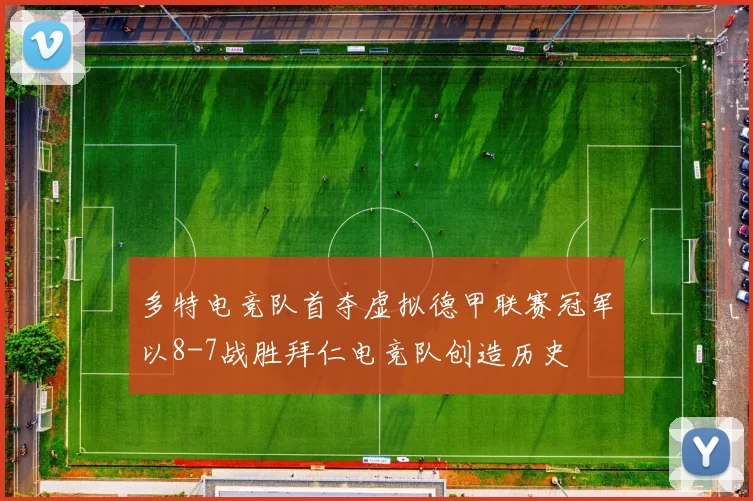 多特电竞队首夺虚拟德甲联赛冠军以8-7战胜拜仁电竞队创造历史