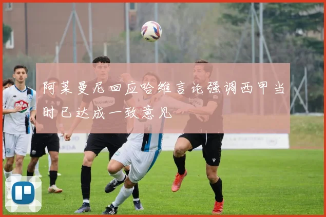 阿莱曼尼回应哈维言论强调西甲当时已达成一致意见