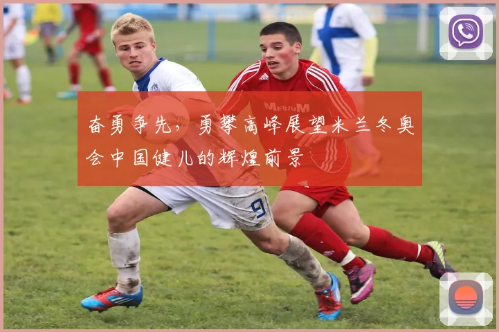 奋勇争先，勇攀高峰展望米兰冬奥会中国健儿的辉煌前景