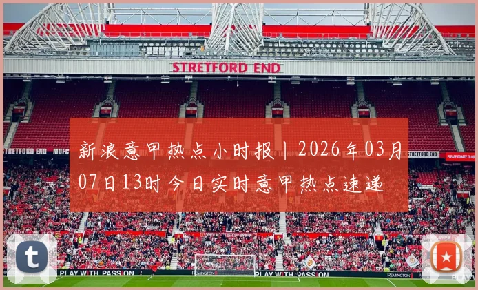 新浪意甲热点小时报丨2026年03月07日13时今日实时意甲热点速递