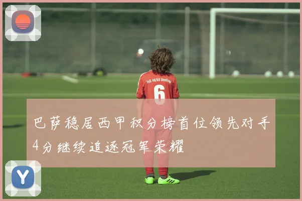 巴萨稳居西甲积分榜首位领先对手4分继续追逐冠军荣耀