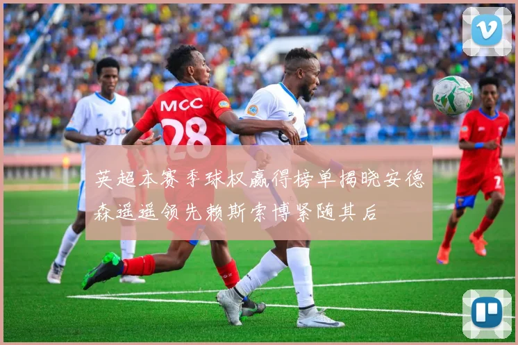 英超本赛季球权赢得榜单揭晓安德森遥遥领先赖斯索博紧随其后