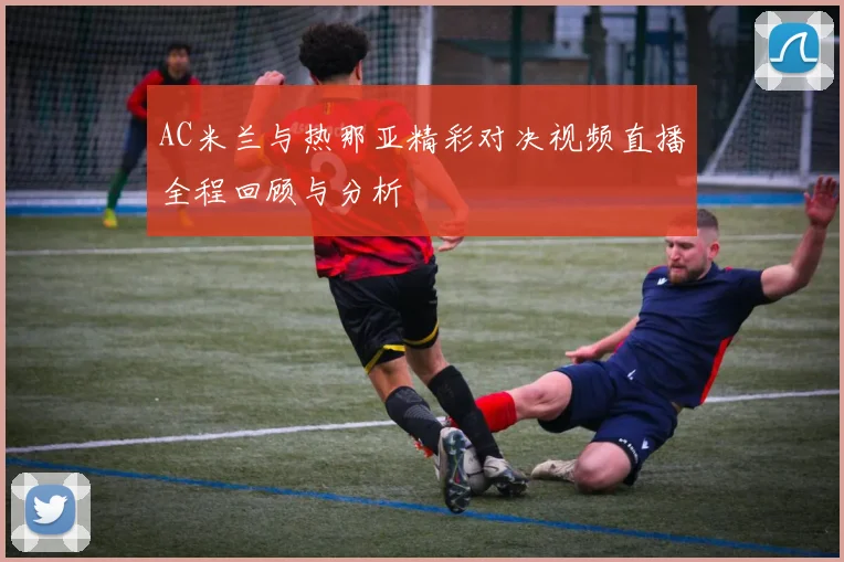AC米兰与热那亚精彩对决视频直播全程回顾与分析
